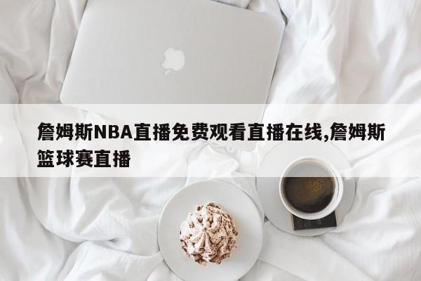詹姆斯NBA直播免费观看直播在线,詹姆斯篮球赛直播