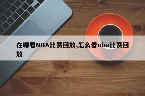在哪看NBA比赛回放,怎么看nba比赛回放